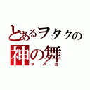 とあるヲタクの神の舞（ヲタ芸）