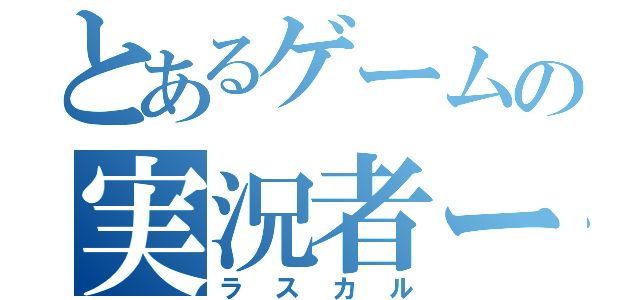 とあるゲームの実況者ー（ラスカル）