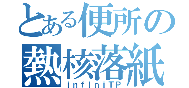 とある便所の熱核落紙（ｉｎｆｉｎｉＴＰ）