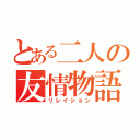 とある二人の友情物語（リレイション）