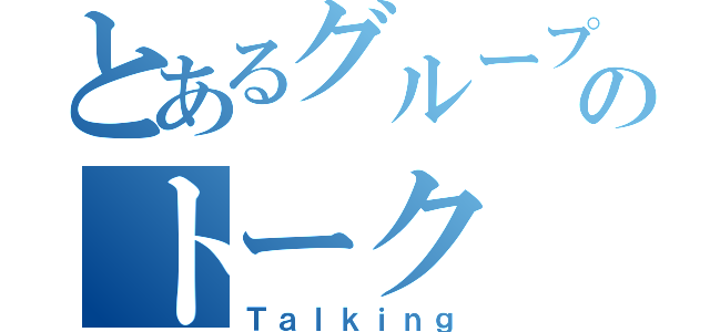 とあるグループのトーク（Ｔａｌｋｉｎｇ）