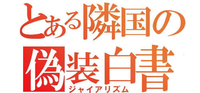 とある隣国の偽装白書（ジャイアリズム）