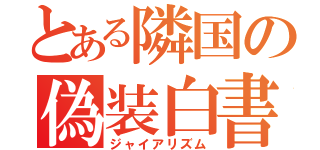 とある隣国の偽装白書（ジャイアリズム）