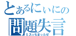 とあるにぃにの問題失言（ミスっちまったぜ）