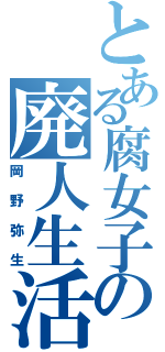 とある腐女子の廃人生活（岡野弥生）