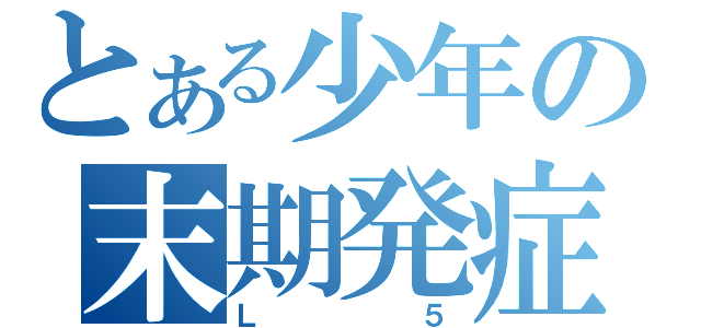 とある少年の末期発症（Ｌ５）