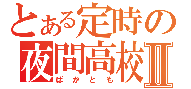 とある定時の夜間高校Ⅱ（ばかども）