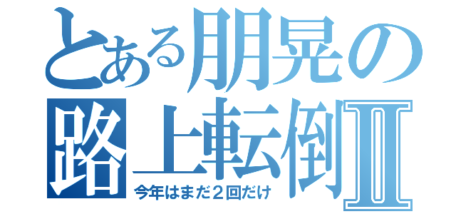 とある朋晃の路上転倒Ⅱ（今年はまだ２回だけ）