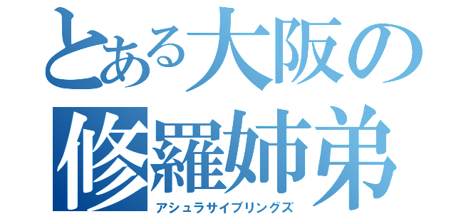 とある大阪の修羅姉弟（アシュラサイブリングズ）