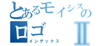 とあるモイシスのロゴⅡ（インデックス）