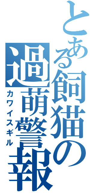 とある飼猫の過萌警報（カワイスギル）