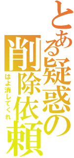 とある疑惑の削除依頼（はよ消してくれ）