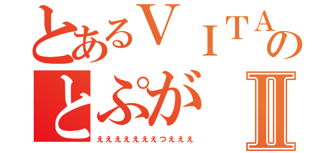 とあるＶＩＴＡのとぷがⅡ（ぇぇぇぇぇぇぇっぇぇぇ）