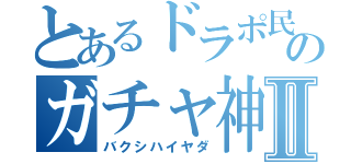 とあるドラポ民のガチャ神降臨Ⅱ（バクシハイヤダ）