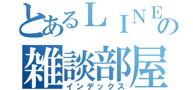 とあるＬＩＮＥの雑談部屋（インデックス）