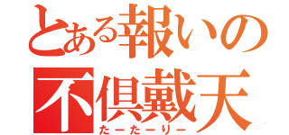 とある報いの不倶戴天（たーたーりー）