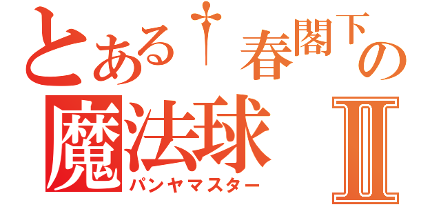 とある†春閣下†の魔法球Ⅱ（パンヤマスター）