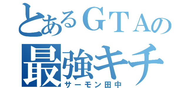 とあるＧＴＡの最強キチガイ（サーモン田中）