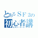 とあるＳＦ２の初心者講座（ビギナーコース）