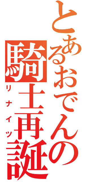 とあるおでんの騎士再誕（リナイツ）