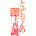 とあるおでんの騎士再誕（リナイツ）