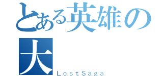 とある英雄の大亂鬥（ＬｏｓｔＳａｇａ）