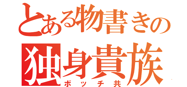 とある物書きの独身貴族（ボッチ共）