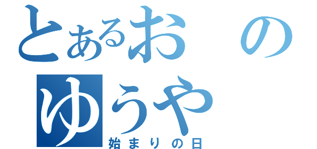 とあるおのゆうや（始まりの日）