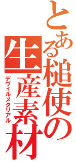 とある槌使の生産素材（デヴィルメタリアル）