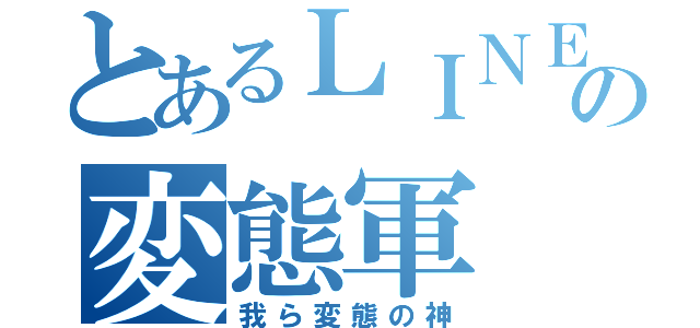 とあるＬＩＮＥの変態軍（我ら変態の神）