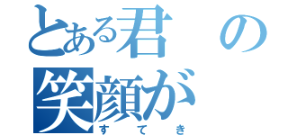 とある君の笑顔が（すてき）