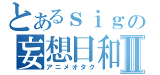 とあるｓｉｇの妄想日和Ⅱ（アニメオタク）