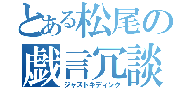 とある松尾の戯言冗談（ジャストキディング）