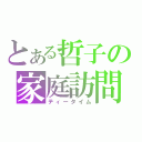 とある哲子の家庭訪問（ティータイム）