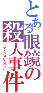 とある眼鏡の殺人事件（トマトジュースがっ…）