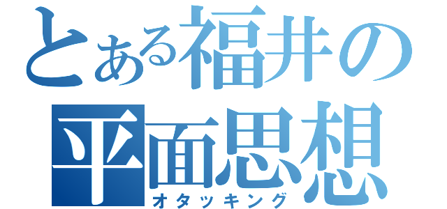 とある福井の平面思想（オタッキング）