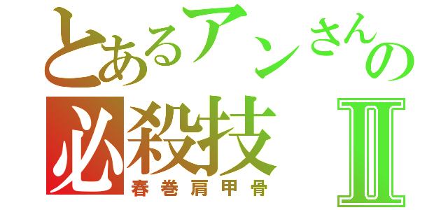 とあるアンさんの必殺技Ⅱ（春巻肩甲骨）