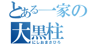 とある一家の大黒柱（にしおまさひろ）