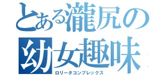 とある瀧尻の幼女趣味（ロリータコンプレックス）