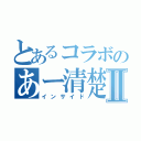 とあるコラボのあー清楚清楚Ⅱ（インサイド）