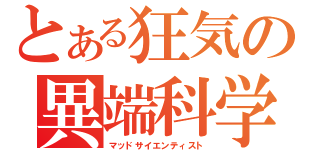 とある狂気の異端科学者（マッドサイエンティスト）