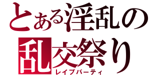 とある淫乱の乱交祭り（レイプパーティ）