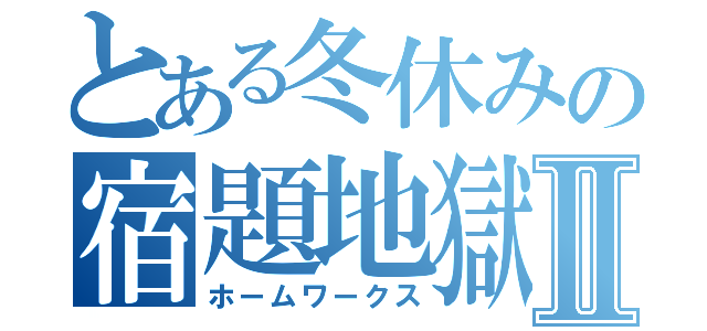 とある冬休みの宿題地獄ⅡⅡ（ホームワークス）