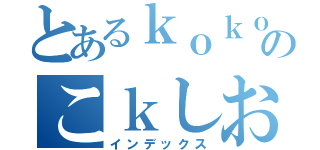 とあるｋｏｋｏのこｋしおうｇｈ（インデックス）