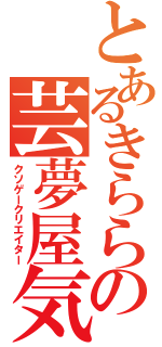 とあるきららの芸夢屋気取り（クソゲークリエイター）