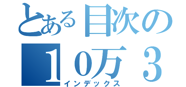 とある目次の１０万３０００冊（インデックス）