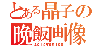 とある晶子の晩飯画像（２０１５年８月１６日）