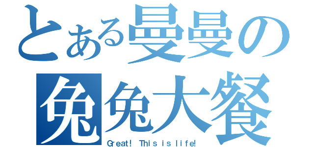 とある曼曼の兔兔大餐（Ｇｒｅａｔ！ Ｔｈｉｓ ｉｓ ｌｉｆｅ！）