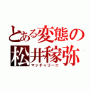 とある変態の松井稼弥（マッチャリーニ）