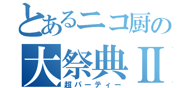 とあるニコ厨の大祭典Ⅱ（超パーティー）